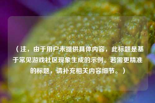 (注,由于用户未提供具体内容,此标题是基于常见游戏社区现象生成的示例。若需更精准的标题,请补充相关内容细节。)