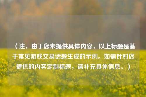 （注，由于您未提供具体内容，以上标题是基于常见游戏交易话题生成的示例。如需针对您提供的内容定制标题，请补充具体信息。）