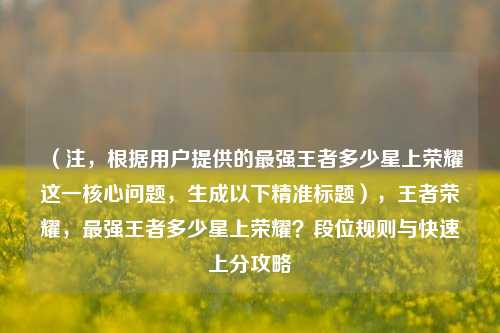 （注，根据用户提供的最强王者多少星上荣耀这一核心问题，生成以下精准标题），王者荣耀，最强王者多少星上荣耀？段位规则与快速上分攻略