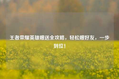 王者荣耀英雄赠送全攻略，轻松赠好友，一步到位！