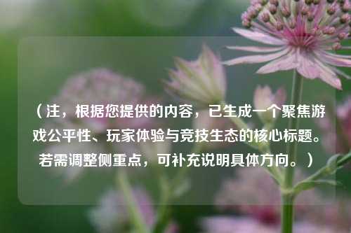（注，根据您提供的内容，已生成一个聚焦游戏公平性、玩家体验与竞技生态的核心标题。若需调整侧重点，可补充说明具体方向。）