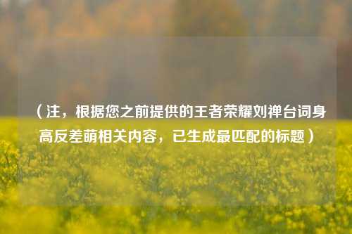 （注，根据您之前提供的王者荣耀刘禅台词身高反差萌相关内容，已生成最匹配的标题）