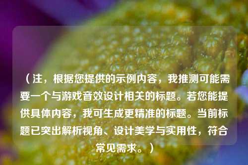 （注，根据您提供的示例内容，我推测可能需要一个与游戏音效设计相关的标题。若您能提供具体内容，我可生成更精准的标题。当前标题已突出解析视角、设计美学与实用性，符合常见需求。）