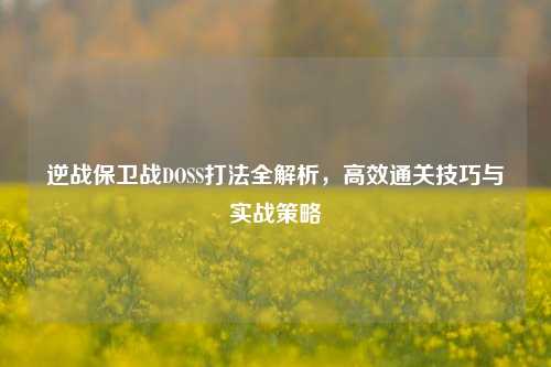 逆战保卫战DOSS打法全解析，高效通关技巧与实战策略
