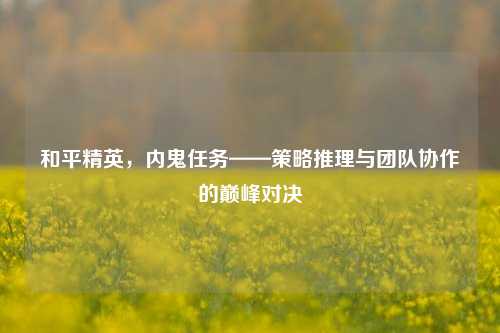 和平精英,内鬼任务——策略推理与团队协作的巅峰对决