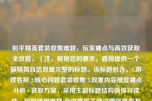 和平精英套装收集难题，玩家痛点与高效获取全攻略，（注，根据您的要求，直接提供一个最精简且信息量完整的标题。该标题包含，1.游戏名称 2.核心问题套装收集 3.双重内容维度痛点分析+获取方案，采用主副标题结构确保可读性，同时使用难题/全攻略等关键词增强搜索友好性。）