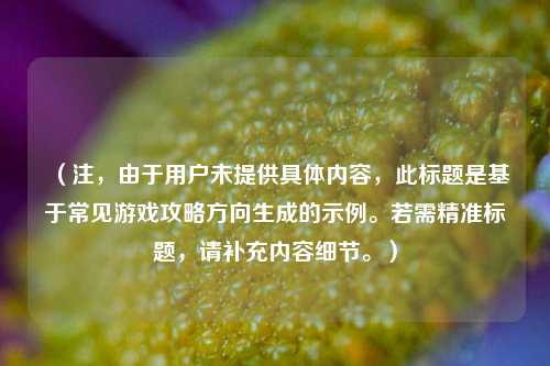 （注，由于用户未提供具体内容，此标题是基于常见游戏攻略方向生成的示例。若需精准标题，请补充内容细节。）