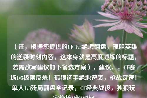 (注,根据您提供的CF 1v3绝境翻盘,孤胆英雄的逆袭时刻内容,这本身就是高度凝练的标题,若需改写建议如下备选方案),建议,,CF赛场1v3极限反杀!孤狼选手绝地逆袭,枪战奇迹!单人1v3残局翻盘全记录,CF经典战役,独狼玩家绝境1穿3瞬间