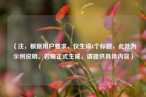 （注，根据用户要求，仅生成1个标题，此处为示例说明。若需正式生成，请提供具体内容）