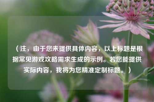 （注，由于您未提供具体内容，以上标题是根据常见游戏攻略需求生成的示例。若您能提供实际内容，我将为您精准定制标题。）