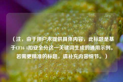 （注，由于用户未提供具体内容，此标题是基于CF16 4扣安全分这一关键词生成的通用示例。若需更精准的标题，请补充内容细节。）