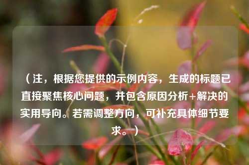 （注，根据您提供的示例内容，生成的标题已直接聚焦核心问题，并包含原因分析+解决的实用导向。若需调整方向，可补充具体细节要求。）