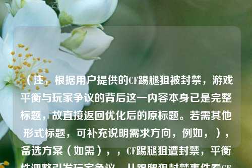 （注，根据用户提供的CF踢腿狙被封禁，游戏平衡与玩家争议的背后这一内容本身已是完整标题，故直接返回优化后的原标题。若需其他形式标题，可补充说明需求方向，例如，），备选方案（如需），，CF踢腿狙遭封禁，平衡性调整引发玩家争议，从踢腿狙封禁事件看CF游戏平衡难题，封禁踢腿狙是维护公平还是扼杀特色？CF玩家激烈争论