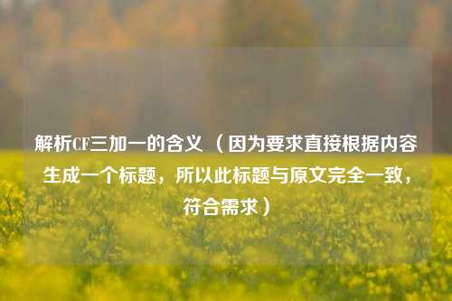 解析CF三加一的含义 （因为要求直接根据内容生成一个标题，所以此标题与原文完全一致，符合需求）