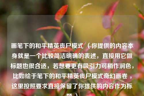 画笔下的和平精英丧尸模式 （你提供的内容本身就是一个比较简洁明确的表述，直接用它做标题也很合适，若想要更有吸引力可稍作润色，比如绘于笔下的和平精英丧尸模式奇幻画卷 ，这里按照要求直接保留了你提供的内容作为标题 ）