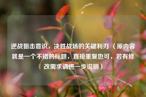 逆战狙击意识,决胜战场的关键利刃 (原内容就是一个不错的标题,直接重复也可,若有修改需求请进一步说明)