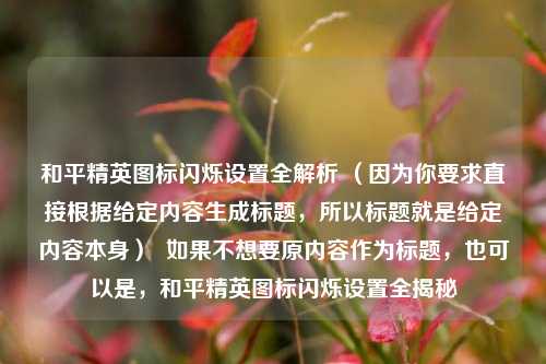 和平精英图标闪烁设置全解析 (因为你要求直接根据给定内容生成标题,所以标题就是给定内容本身) 如果不想要原内容作为标题,也可以是,和平精英图标闪烁设置全揭秘