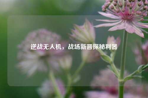 逆战无人机,战场新晋探秘利器