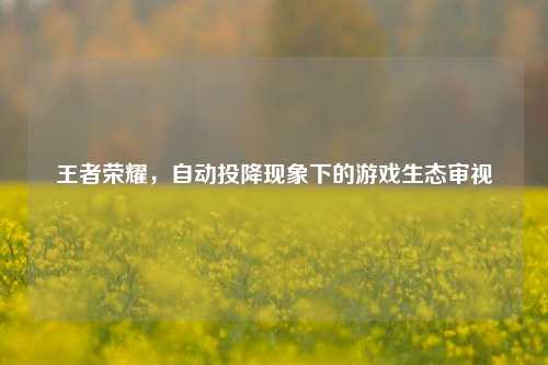 王者荣耀,自动投降现象下的游戏生态审视