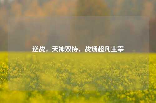 逆战,天神双持,战场超凡主宰