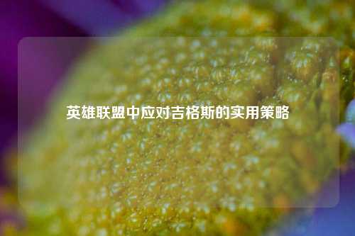 英雄联盟中应对吉格斯的实用策略