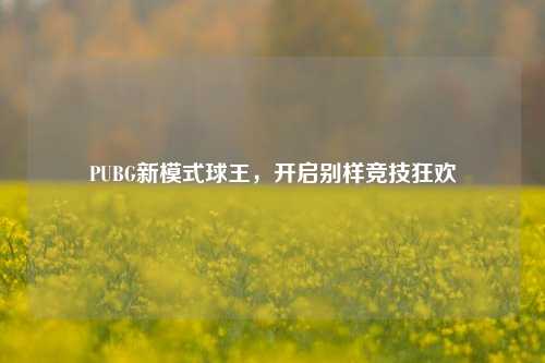 PUBG新模式球王,开启别样竞技狂欢