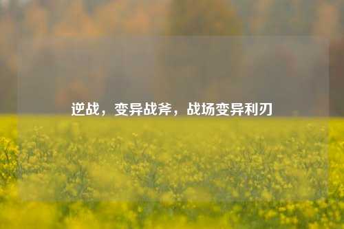逆战,变异战斧,战场变异利刃