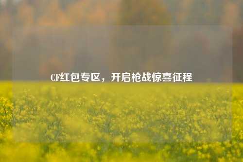 CF红包专区,开启枪战惊喜征程