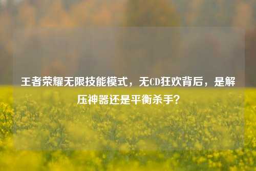 王者荣耀无限技能模式,无CD狂欢背后,是解压神器还是平衡杀手?