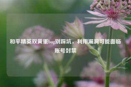 和平精英双黄蛋bug别踩坑,利用漏洞可能面临账号封禁