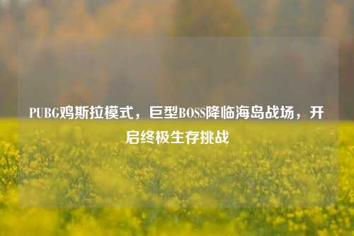 PUBG鸡斯拉模式,巨型BOSS降临海岛战场,开启终极生存挑战